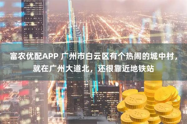 富农优配APP 广州市白云区有个热闹的城中村，就在广州大道北，还很靠近地铁站