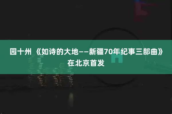 园十州 《如诗的大地——新疆70年纪事三部曲》在北京首发