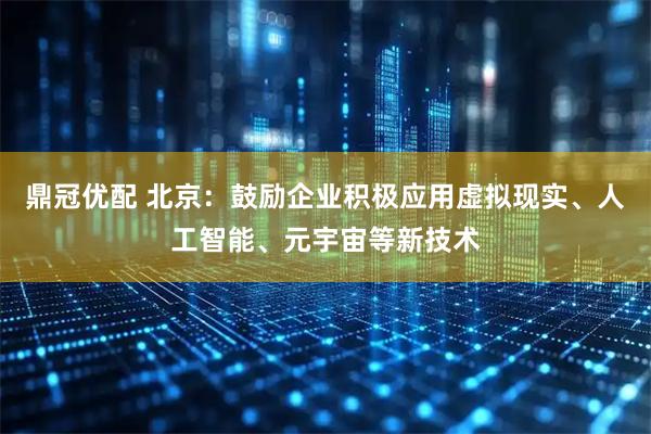 鼎冠优配 北京：鼓励企业积极应用虚拟现实、人工智能、元宇宙等新技术