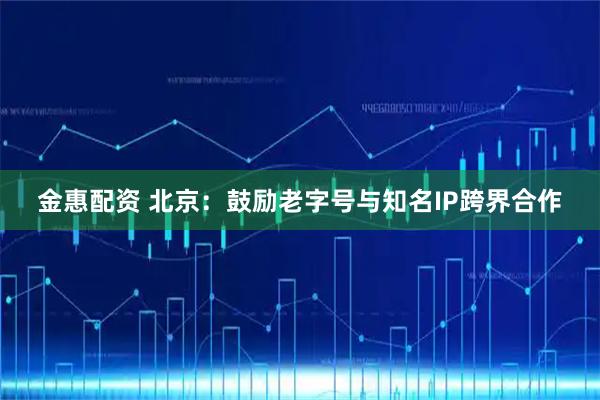 金惠配资 北京：鼓励老字号与知名IP跨界合作