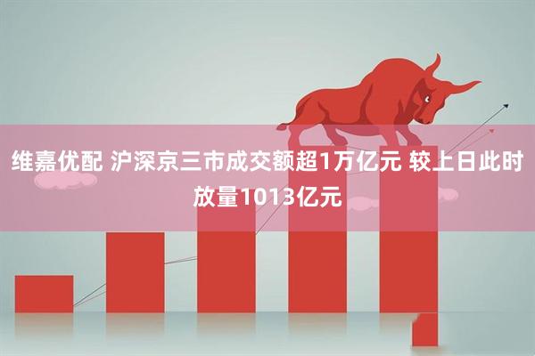 维嘉优配 沪深京三市成交额超1万亿元 较上日此时放量1013亿元