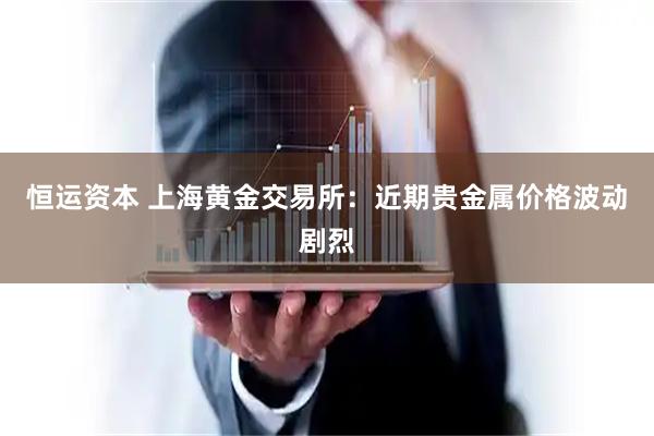 恒运资本 上海黄金交易所：近期贵金属价格波动剧烈