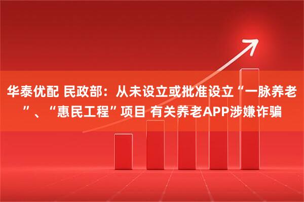 华泰优配 民政部：从未设立或批准设立“一脉养老”、“惠民工程”项目 有关养老APP涉嫌诈骗