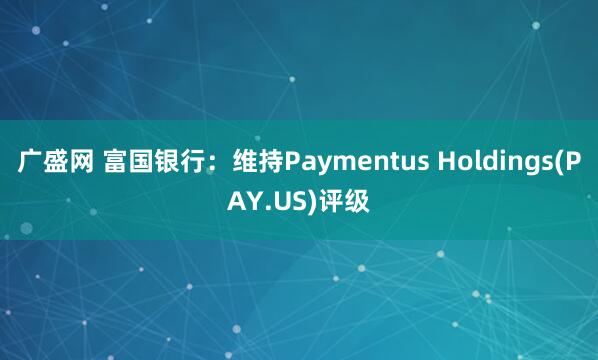 广盛网 富国银行：维持Paymentus Holdings(PAY.US)评级