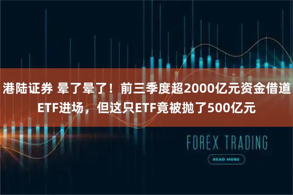 港陆证券 晕了晕了！前三季度超2000亿元资金借道ETF进场，但这只ETF竟被抛了500亿元