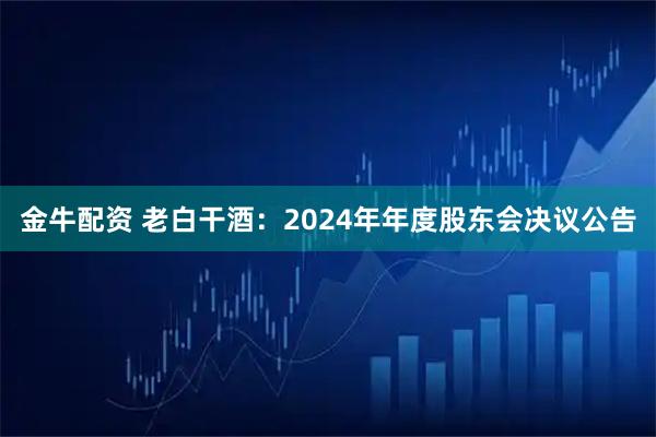 金牛配资 老白干酒：2024年年度股东会决议公告