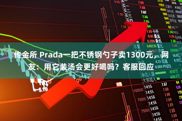 传金所 Prada一把不锈钢勺子卖1300元，网友：用它装汤会更好喝吗？客服回应