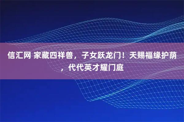 信汇网 家藏四祥兽，子女跃龙门！天赐福缘护荫，代代英才耀门庭