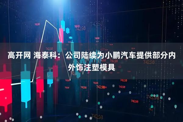 高开网 海泰科：公司陆续为小鹏汽车提供部分内外饰注塑模具