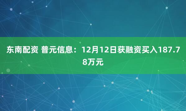 东南配资 普元信息：12月12日获融资买入187.78万元