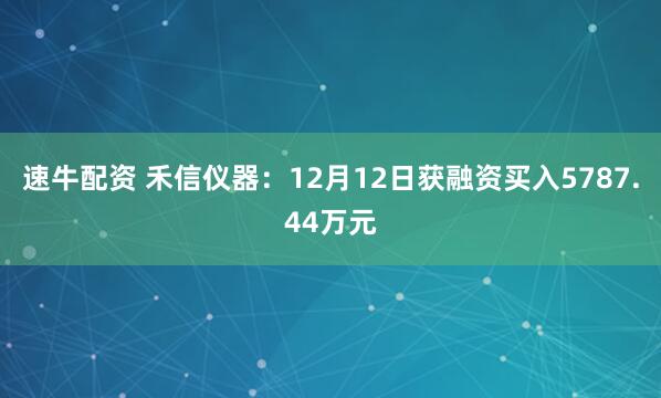 速牛配资 禾信仪器：12月12日获融资买入5787.44万元