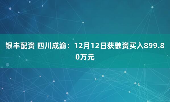 银丰配资 四川成渝：12月12日获融资买入899.80万元