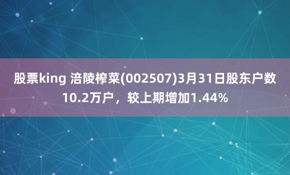 股票king 涪陵榨菜(002507)3月31日股东户数10.2万户，较上期增加1.44%