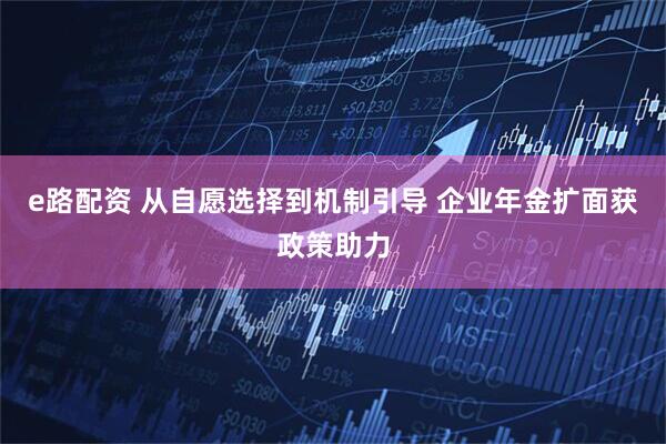 e路配资 从自愿选择到机制引导 企业年金扩面获政策助力