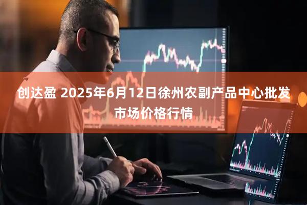 创达盈 2025年6月12日徐州农副产品中心批发市场价格行情