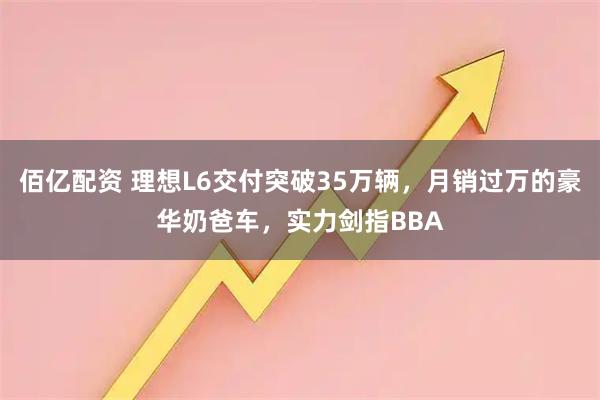 佰亿配资 理想L6交付突破35万辆，月销过万的豪华奶爸车，实力剑指BBA