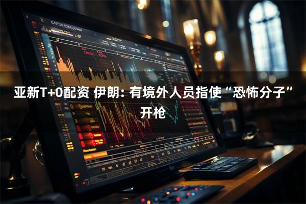 亚新T+0配资 伊朗: 有境外人员指使“恐怖分子”开枪