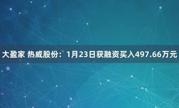 大盈家 热威股份：1月23日获融资买入497.66万元