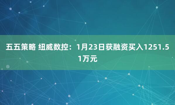 五五策略 纽威数控：1月23日获融资买入1251.51万元