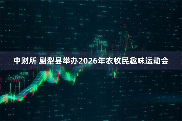 中财所 尉犁县举办2026年农牧民趣味运动会