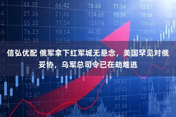 信弘优配 俄军拿下红军城无悬念，美国罕见对俄妥协，乌军总司令已在劫难逃