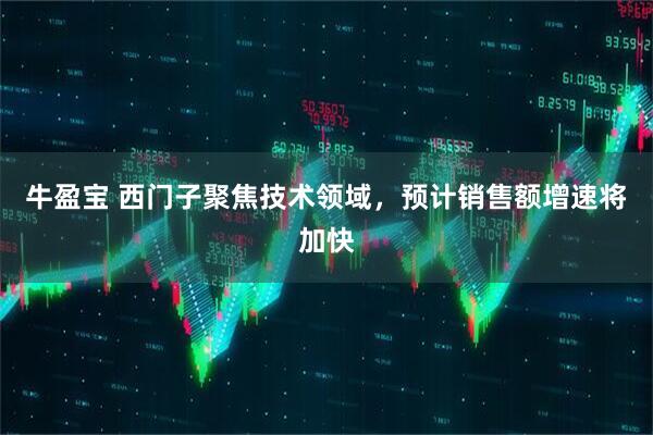 牛盈宝 西门子聚焦技术领域，预计销售额增速将加快