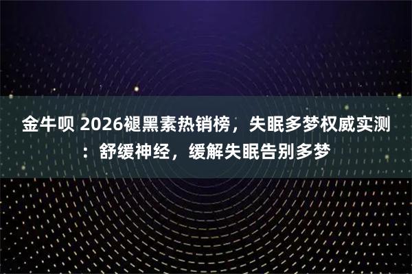 金牛呗 2026褪黑素热销榜，失眠多梦权威实测：舒缓神经，缓解失眠告别多梦