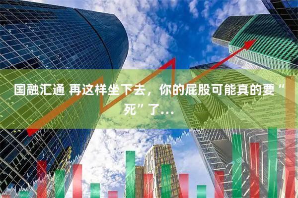 国融汇通 再这样坐下去，你的屁股可能真的要“死”了…
