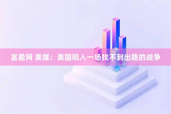 富盈网 美媒：美国陷入一场找不到出路的战争